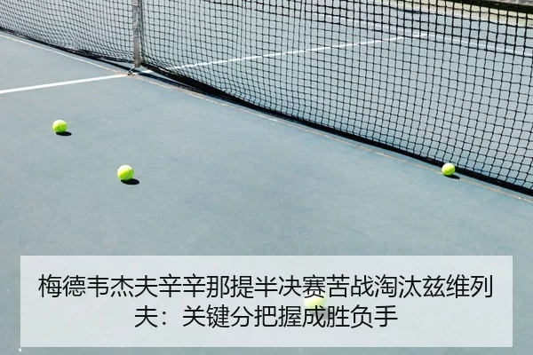 梅德韦杰夫辛辛那提半决赛苦战淘汰兹维列夫：关键分把握成胜负手